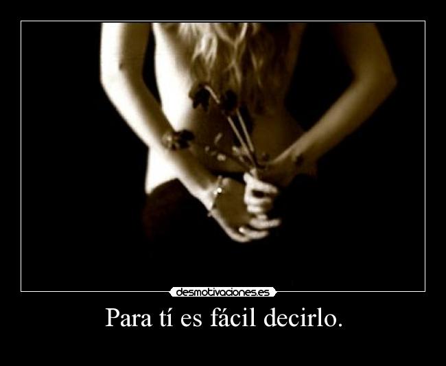 Para tí es fácil decirlo. -