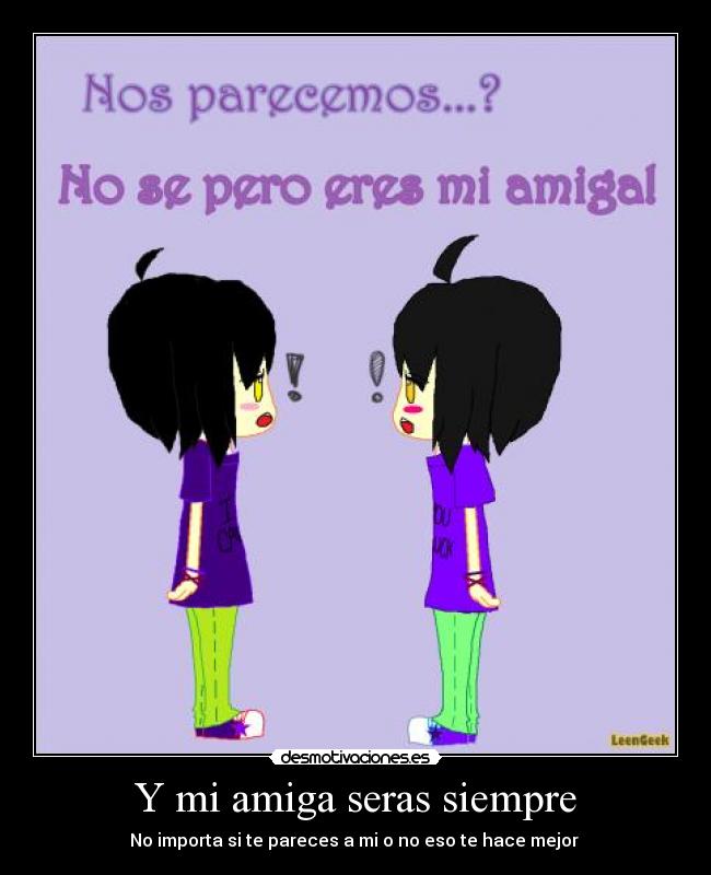 Y mi amiga seras siempre - No importa si te pareces a mi o no eso te hace mejor