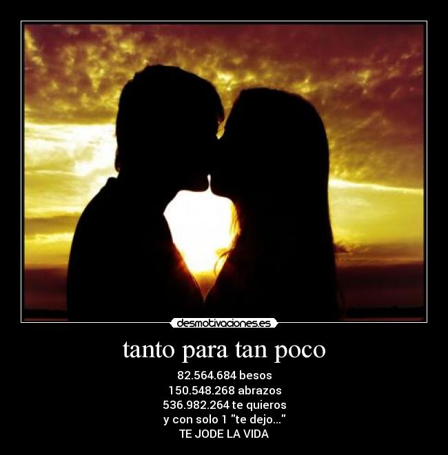 tanto para tan poco - 82.564.684 besos
150.548.268 abrazos
536.982.264 te quieros
y con solo 1 te dejo...
TE JODE LA VIDA