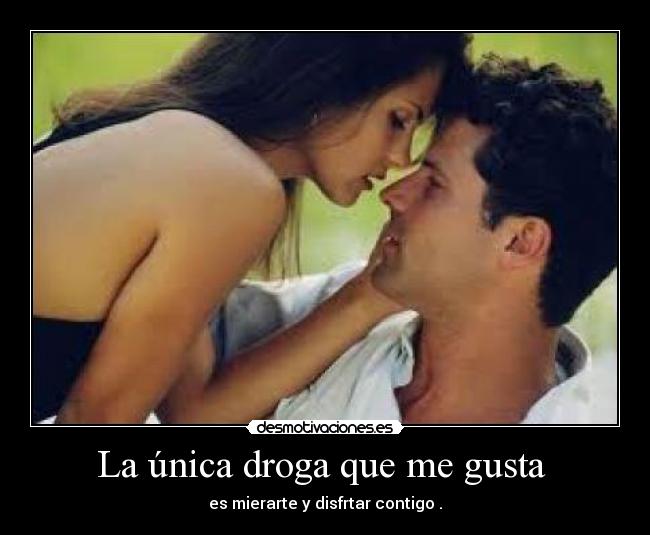 La única droga que me gusta  - es mierarte y disfrtar contigo .