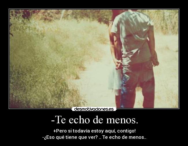 -Te echo de menos. - +Pero si todavía estoy aquí, contigo!
-¿Eso qué tiene que ver? .. Te echo de menos..