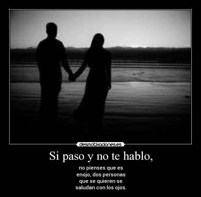 Si paso y no te hablo, - no pienses que es
enojo, dos personas
que se quieren se
saludan con los ojos.