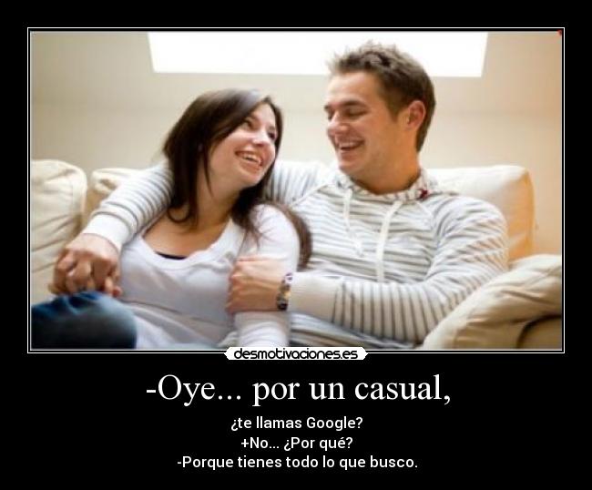 -Oye... por un casual, - ¿te llamas Google?
+No... ¿Por qué?
-Porque tienes todo lo que busco.