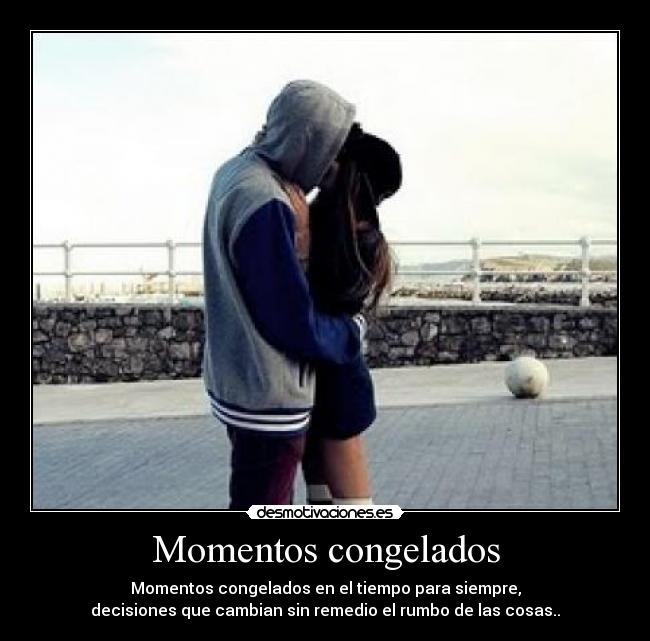 Momentos congelados - Momentos congelados en el tiempo para siempre,
decisiones que cambian sin remedio el rumbo de las cosas..