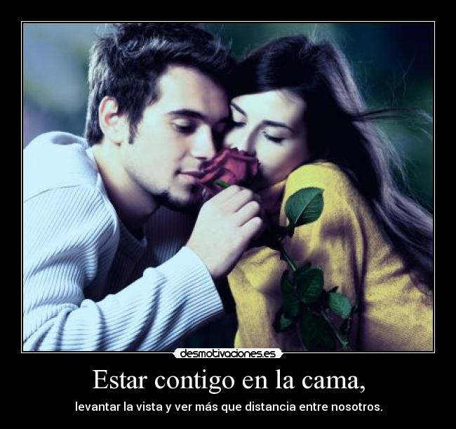 Estar contigo en la cama, - levantar la vista y ver más que distancia entre nosotros.