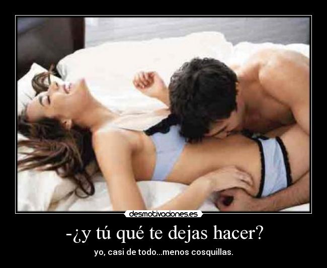 -¿y tú qué te dejas hacer? - yo, casi de todo...menos cosquillas.