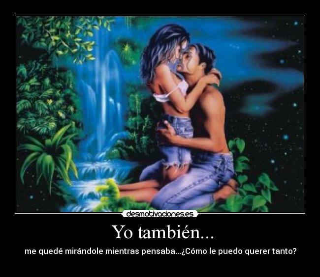 Yo también... - me quedé mirándole mientras pensaba...¿Cómo le puedo querer tanto?