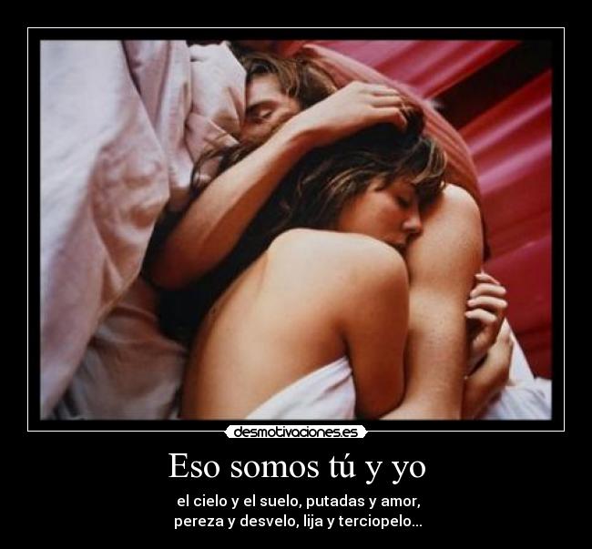 Eso somos tú y yo - el cielo y el suelo, putadas y amor,
pereza y desvelo, lija y terciopelo...