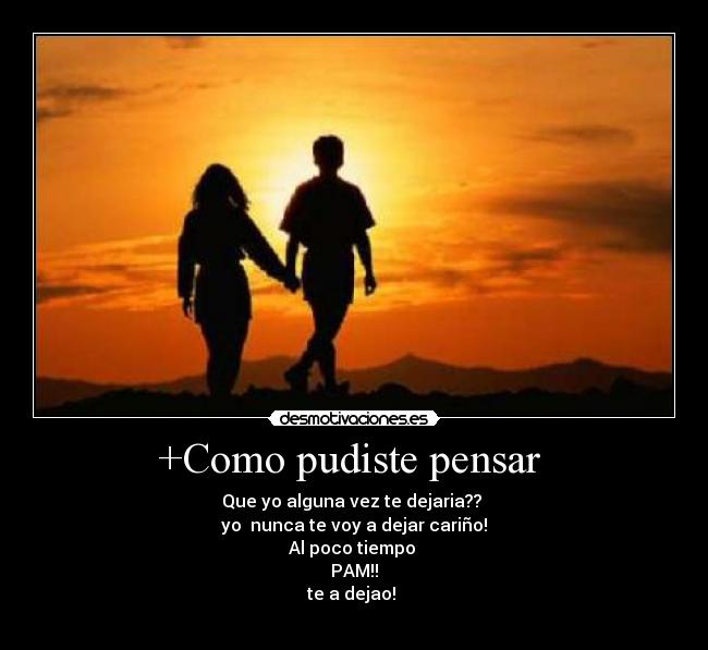 +Como pudiste pensar - Que yo alguna vez te dejaria??
yo nunca te voy a dejar cariño!
Al poco tiempo
PAM!!
te a dejao!