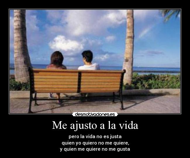 Me ajusto a la vida - pero la vida no es justa
quien yo quiero no me quiere,
y quien me quiere no me gusta