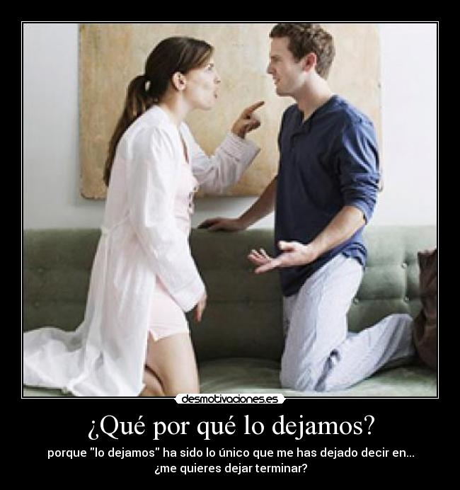 ¿Qué por qué lo dejamos? - porque lo dejamos ha sido lo único que me has dejado decir en...
¿me quieres dejar terminar?