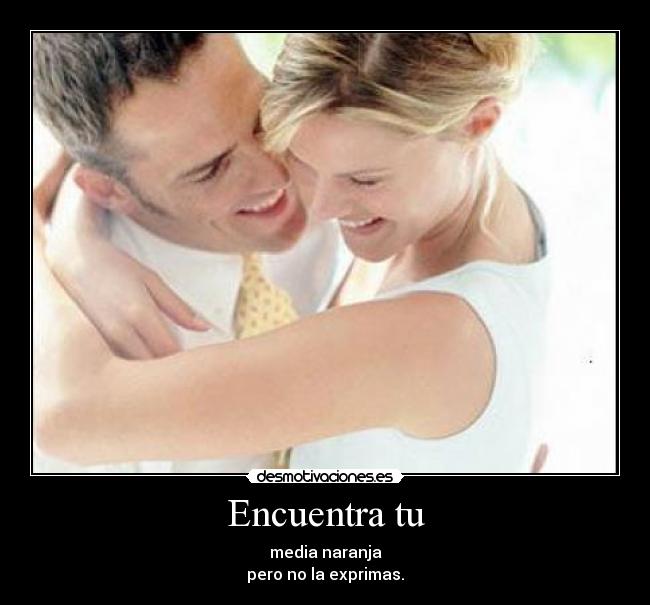 Encuentra tu - media naranja
pero no la exprimas.