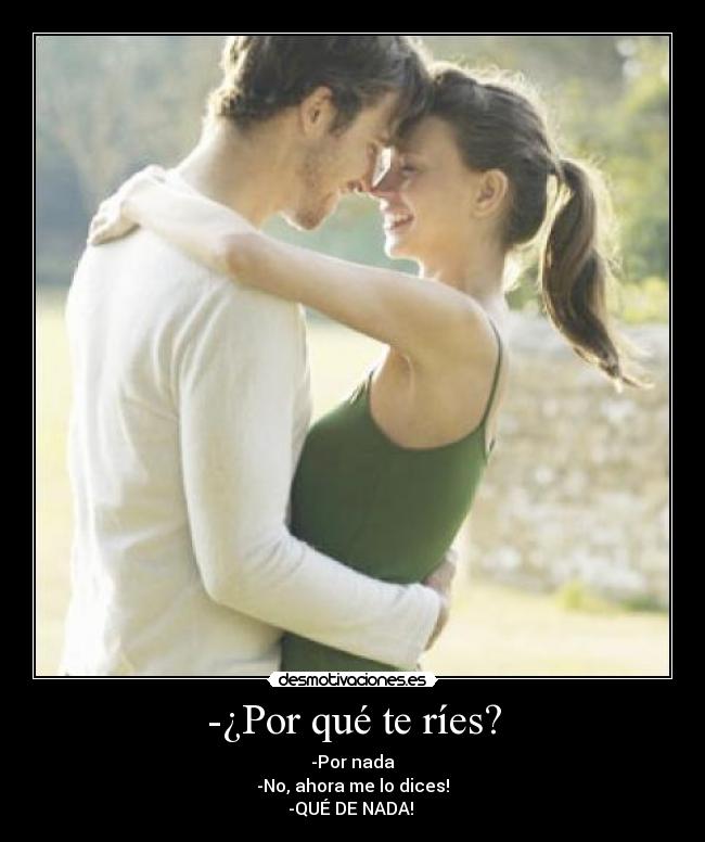 -¿Por qué te ríes? - -Por nada
-No, ahora me lo dices!
-QUÉ DE NADA!