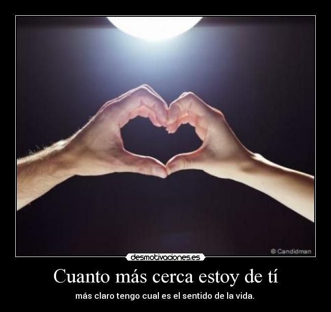 Cuanto más cerca estoy de tí - más claro tengo cual es el sentido de la vida. 