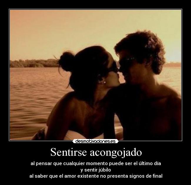Sentirse acongojado - al pensar que cualquier momento puede ser el último día
y sentir júbilo
al saber que el amor existente no presenta signos de final