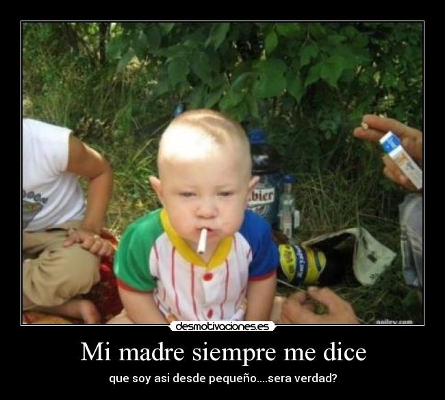 Mi madre siempre me dice - que soy asi desde pequeño....sera verdad?