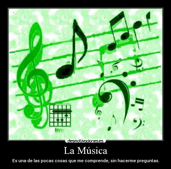 La Música - Es una de las pocas cosas que me comprende, sin hacerme preguntas.