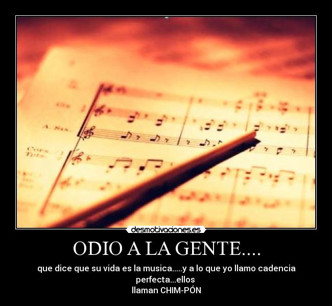 ODIO A LA GENTE.... - que dice que su vida es la musica.....y a lo que yo llamo cadencia perfecta...ellos
llaman CHIM-PÓN