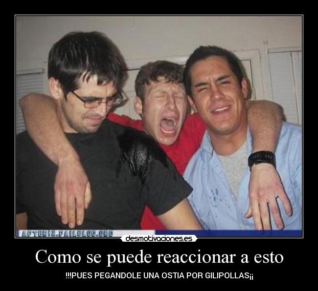 Como se puede reaccionar a esto - !!!PUES PEGANDOLE UNA OSTIA POR GILIPOLLAS¡¡