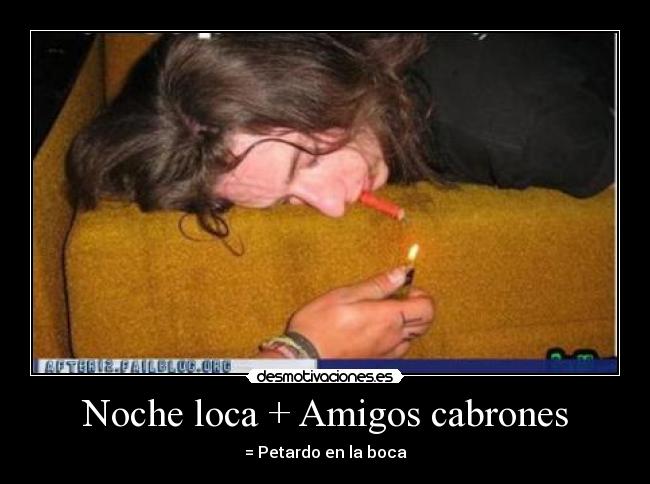 Noche loca + Amigos cabrones - = Petardo en la boca