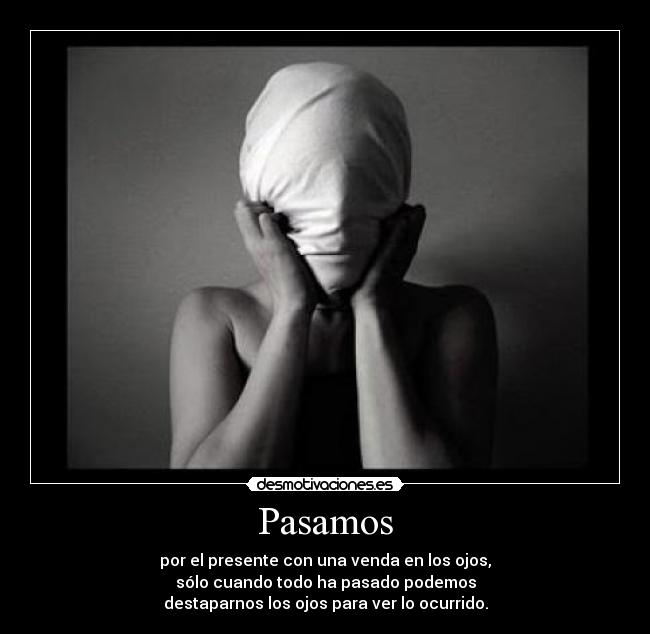 Pasamos - por el presente con una venda en los ojos,
sólo cuando todo ha pasado podemos
destaparnos los ojos para ver lo ocurrido.