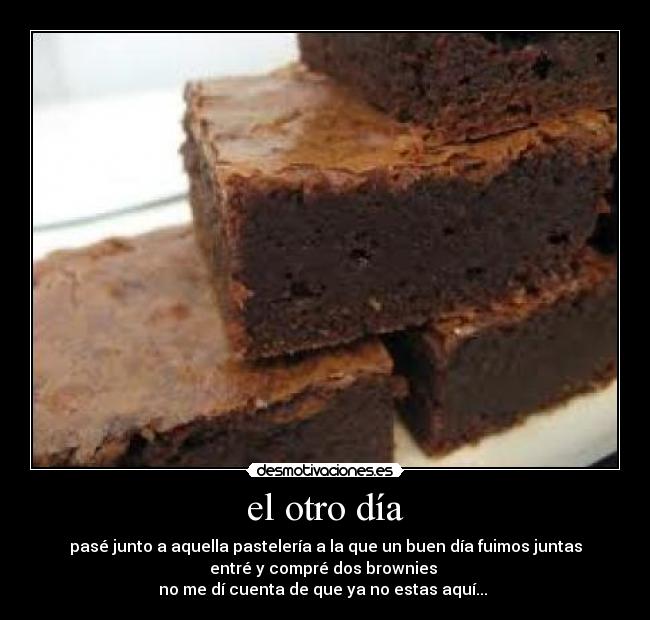el otro día - pasé junto a aquella pastelería a la que un buen día fuimos juntas
entré y compré dos brownies 
no me dí cuenta de que ya no estas aquí... 