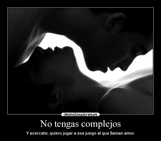 No tengas complejos - Y acercate, quiero jugar a ese juego al que llaman amor.