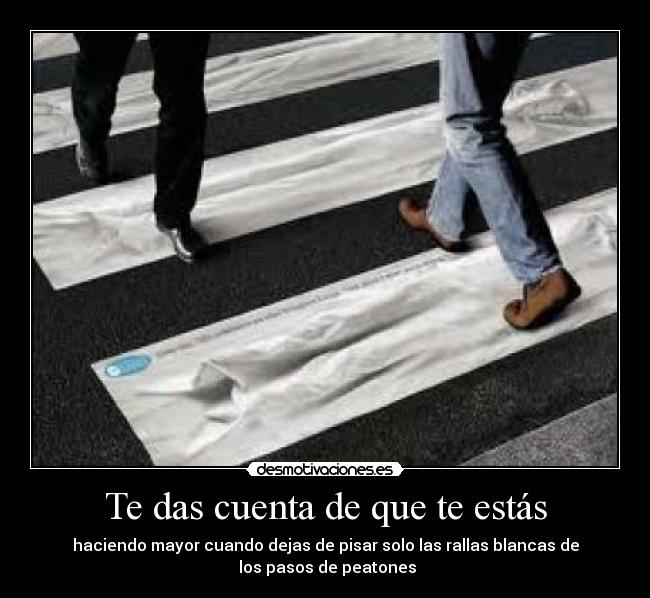 Te das cuenta de que te estás - haciendo mayor cuando dejas de pisar solo las rallas blancas de
los pasos de peatones