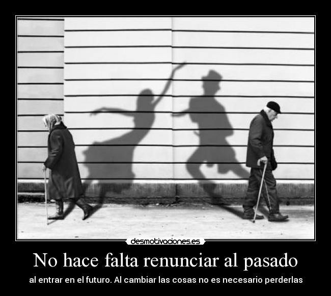 No hace falta renunciar al pasado - al entrar en el futuro. Al cambiar las cosas no es necesario perderlas