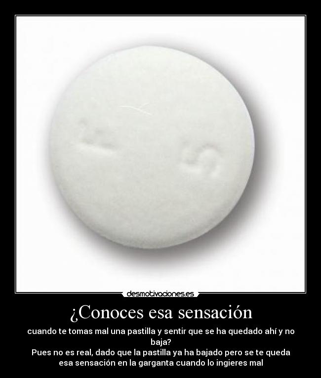¿Conoces esa sensación - cuando te tomas mal una pastilla y sentir que se ha quedado ahí y no
baja?
Pues no es real, dado que la pastilla ya ha bajado pero se te queda
esa sensación en la garganta cuando lo ingieres mal