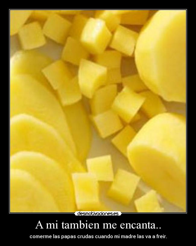 A mi tambien me encanta.. - comerme las papas crudas cuando mi madre las va a freir.