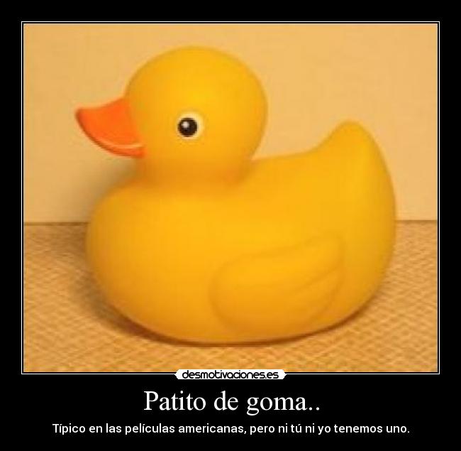 Patito de goma.. - Típico en las películas americanas, pero ni tú ni yo tenemos uno.