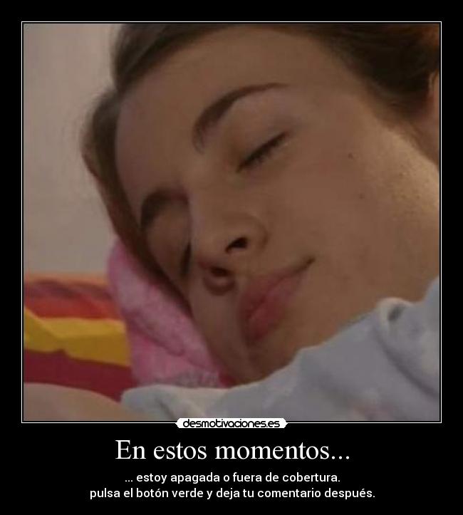 En estos momentos... - ... estoy apagada o fuera de cobertura.
pulsa el botón verde y deja tu comentario después.