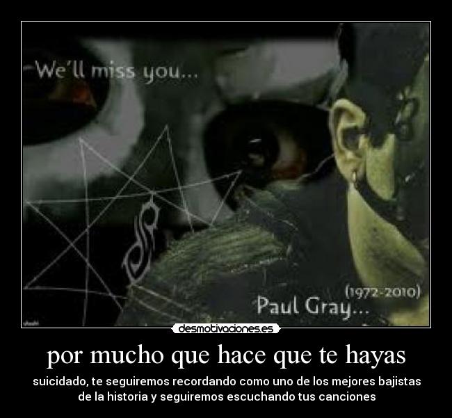 por mucho que hace que te hayas - suicidado, te seguiremos recordando como uno de los mejores bajistas
de la historia y seguiremos escuchando tus canciones