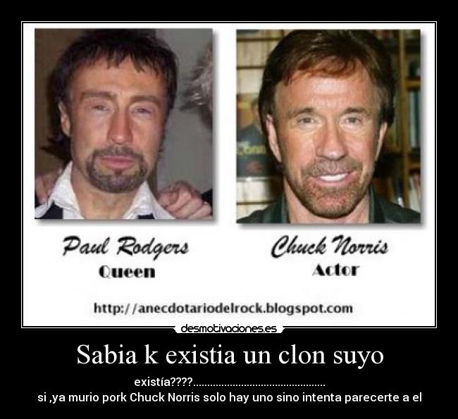 Sabia k existia un clon suyo - existía????...............................................
si ,ya murio pork Chuck Norris solo hay uno sino intenta parecerte a el