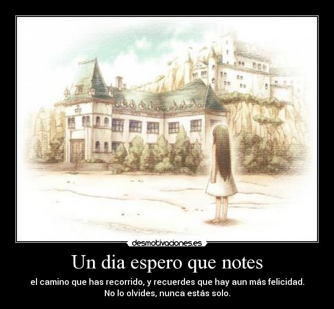 Un dia espero que notes - el camino que has recorrido, y recuerdes que hay aun más felicidad.
No lo olvides, nunca estás solo.