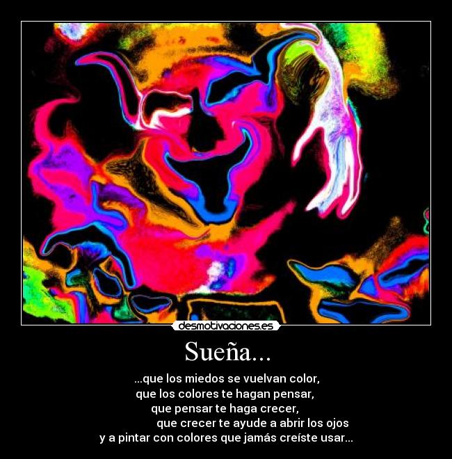 Sueña... - ...que los miedos se vuelvan color,
que los colores te hagan pensar, 
que pensar te haga crecer, 
                    que crecer te ayude a abrir los ojos 
y a pintar con colores que jamás creíste usar...