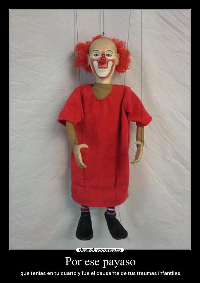 Por ese payaso - que tenias en tu cuarto y fue el causante de tus traumas infantiles