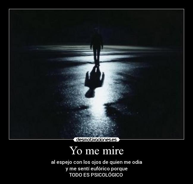 Yo me mire - al espejo con los ojos de quien me odia
y me sentí eufórico porque
TODO ES PSICOLÓGICO