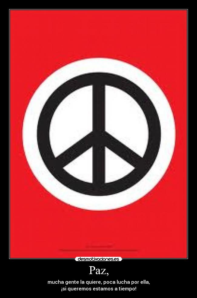 Paz, - mucha gente la quiere, poca lucha por ella,
¡si queremos estamos a tiempo!
