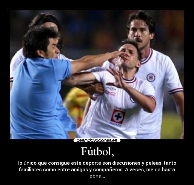 Fútbol, - lo único que consigue este deporte son discusiones y peleas, tanto
familiares como entre amigos y compañeros. A veces, me da hasta
pena...