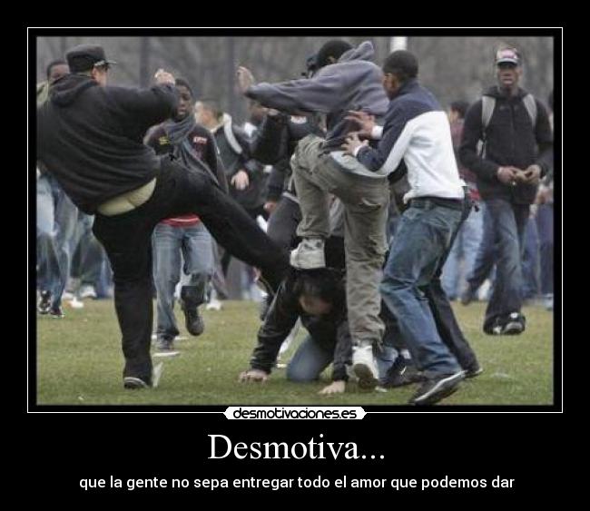Desmotiva... - que la gente no sepa entregar todo el amor que podemos dar
