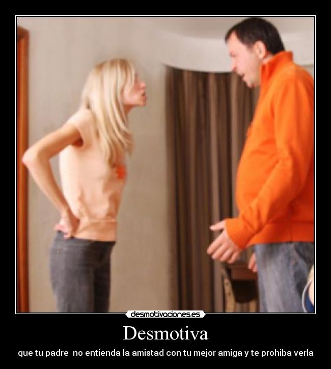 Desmotiva - que tu padre  no entienda la amistad con tu mejor amiga y te prohiba verla