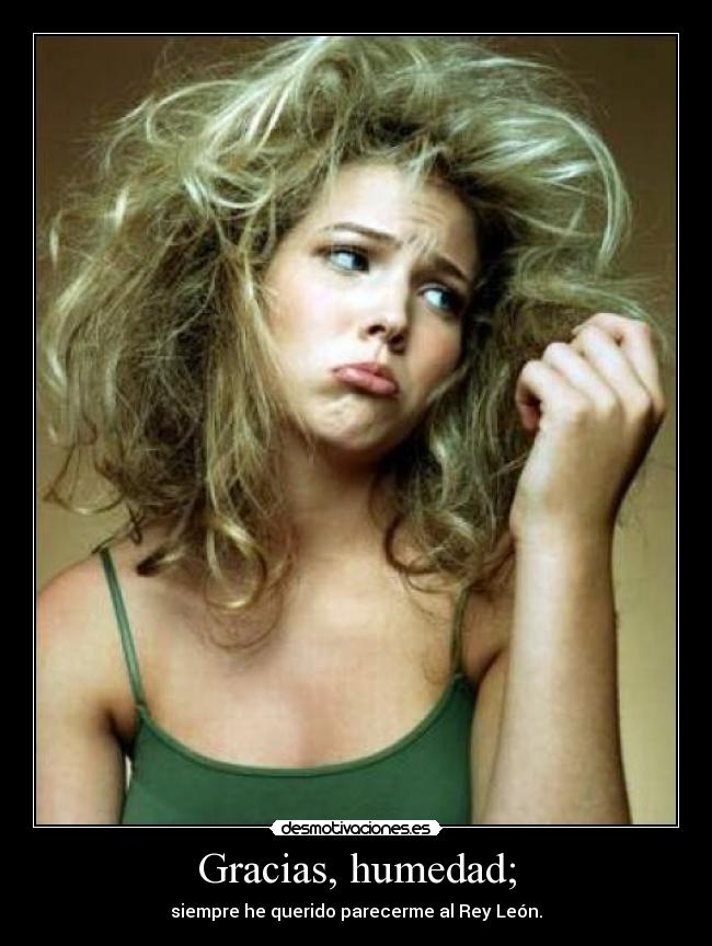 Gracias, humedad; - siempre he querido parecerme al Rey León.