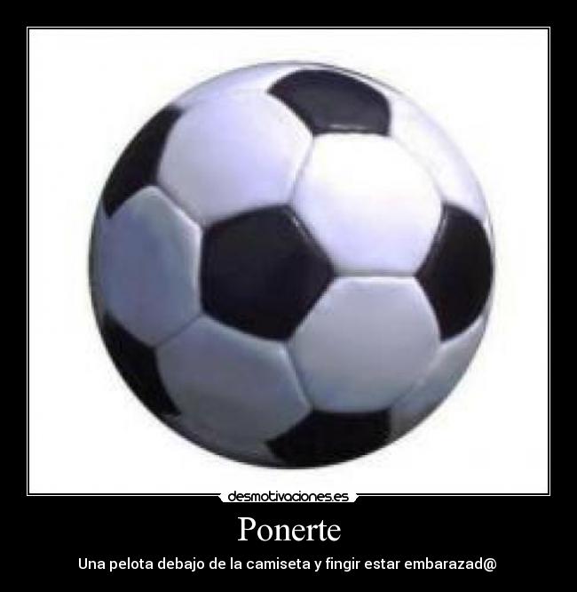 Ponerte - Una pelota debajo de la camiseta y fingir estar embarazad@