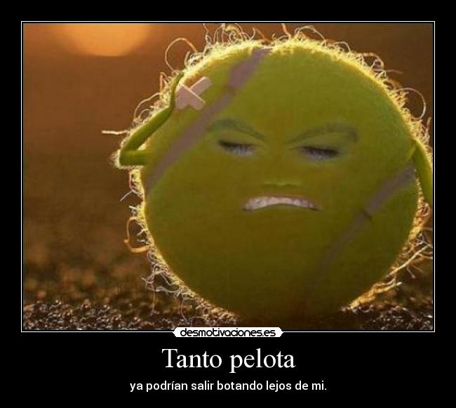 Tanto pelota - ya podrían salir botando lejos de mi.