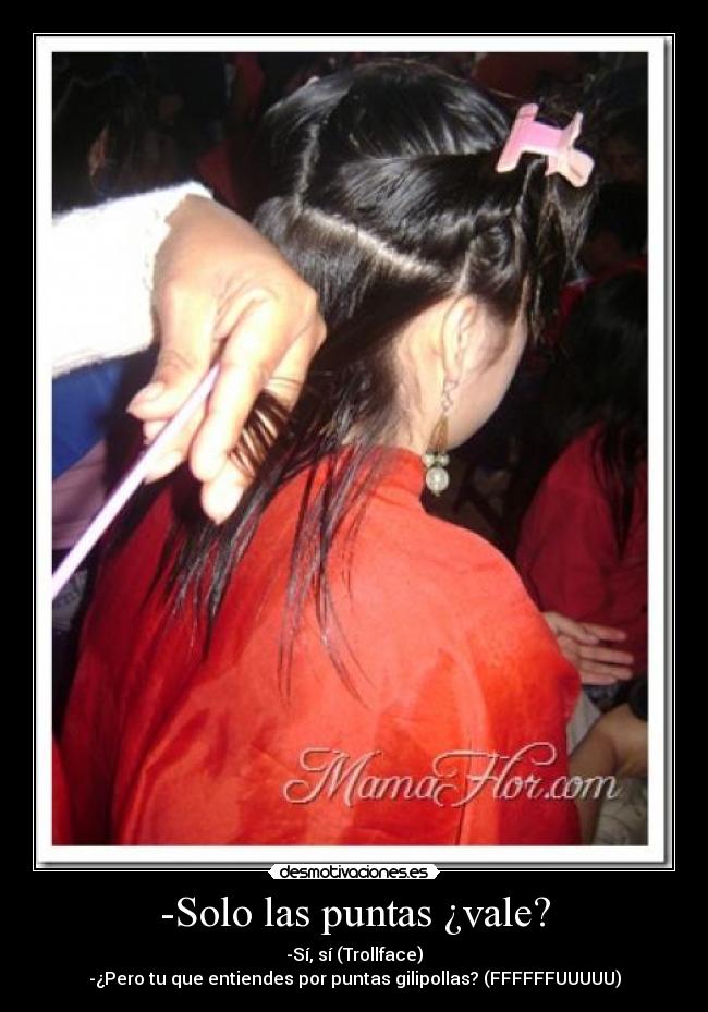 -Solo las puntas ¿vale? - -Sí, sí (Trollface)
-¿Pero tu que entiendes por puntas gilipollas? (FFFFFFUUUUU)