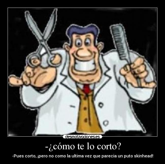 -¿cómo te lo corto? - -Pues corto, ¡pero no como la ultima vez que parecia un puto skinhead!