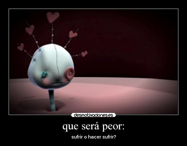  que será peor:  - sufrir o hacer sufrir?