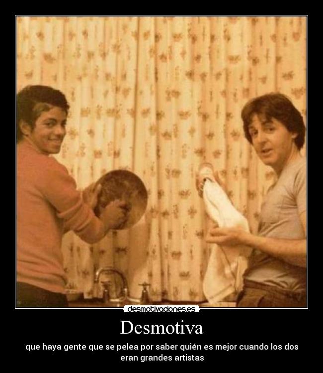 Desmotiva - que haya gente que se pelea por saber quién es mejor cuando los dos
eran grandes artistas